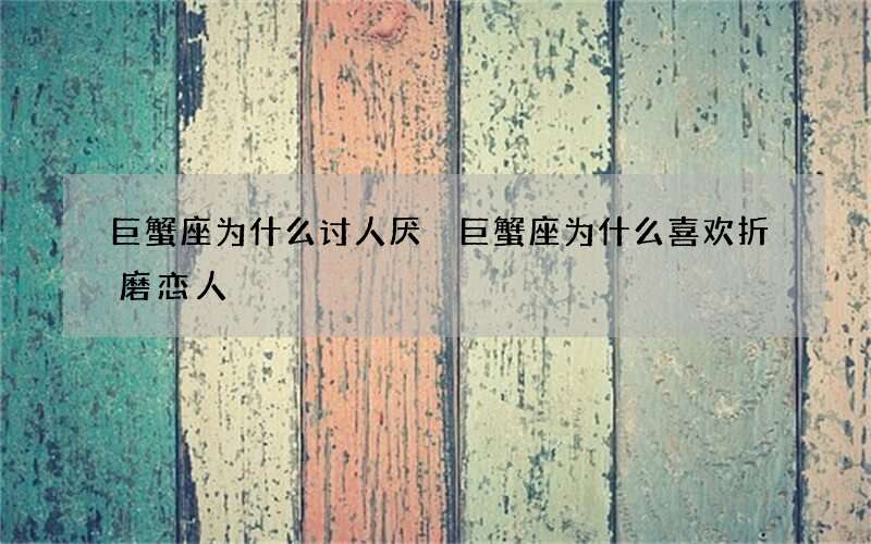 巨蟹座为什么讨人厌 巨蟹座为什么喜欢折磨恋人